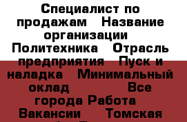 Специалист по продажам › Название организации ­ Политехника › Отрасль предприятия ­ Пуск и наладка › Минимальный оклад ­ 25 000 - Все города Работа » Вакансии   . Томская обл.,Томск г.